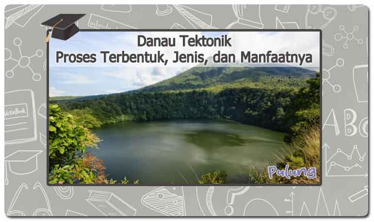 Danau Tektonik: Proses Terbentuk, Jenis, dan Manfaatnya